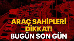 Araç sahipleri dikkat! Bugün son gün